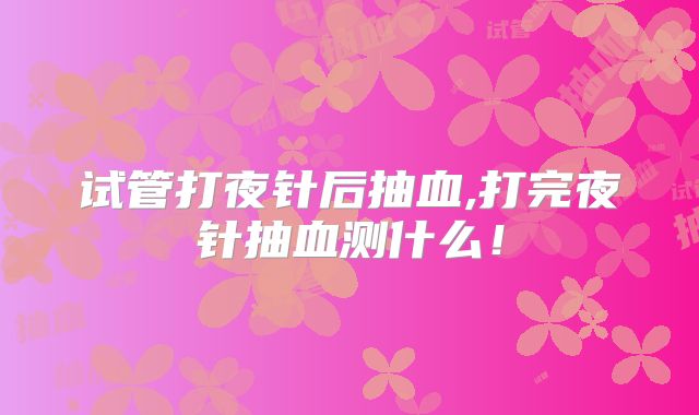 试管打夜针后抽血,打完夜针抽血测什么！