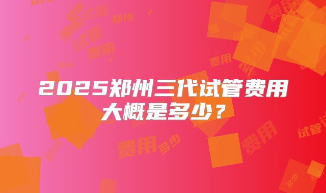 2025郑州三代试管费用大概是多少？