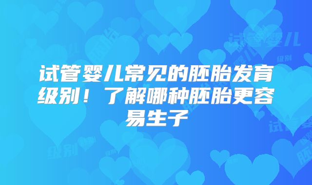 试管婴儿常见的胚胎发育级别！了解哪种胚胎更容易生子