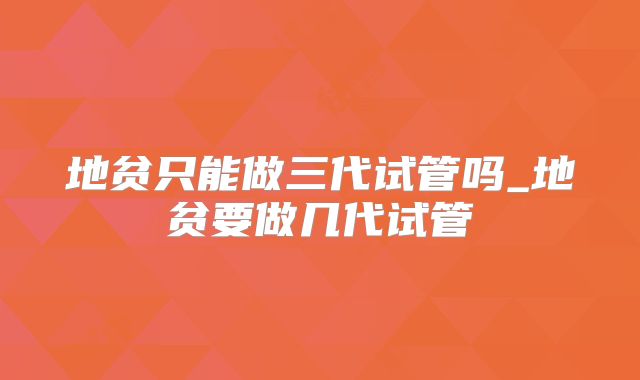 地贫只能做三代试管吗_地贫要做几代试管