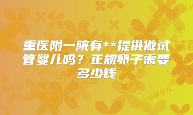 重医附一院有**提供做试管婴儿吗?正规卵子需要多少钱