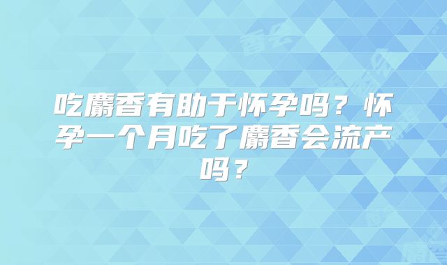 吃麝香有助于怀孕吗?怀孕一个月吃了麝香会流产吗?
