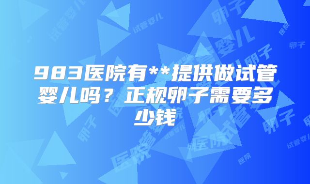 983医院有**提供做试管婴儿吗？正规卵子需要多少钱