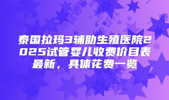 泰国拉玛3辅助生殖医院2025试管婴儿收费价目表最新,具体花费一览