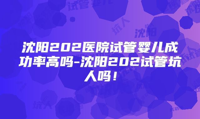 沈阳202医院试管婴儿成功率高吗-沈阳202试管坑人吗!
