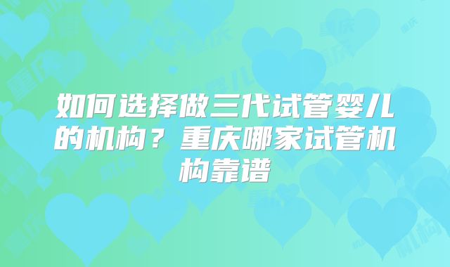 如何选择做三代试管婴儿的机构?重庆哪家试管机构靠谱