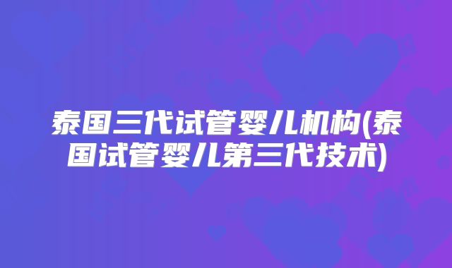 泰国三代试管婴儿机构(泰国试管婴儿第三代技术)