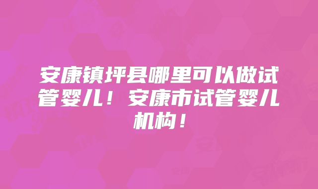 安康镇坪县哪里可以做试管婴儿！安康市试管婴儿机构！
