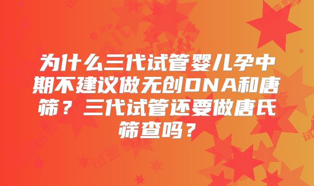 为什么三代试管婴儿孕中期不建议做无创DNA和唐筛？三代试管还要做唐氏筛查吗？