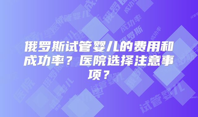 俄罗斯试管婴儿的费用和成功率？医院选择注意事项？