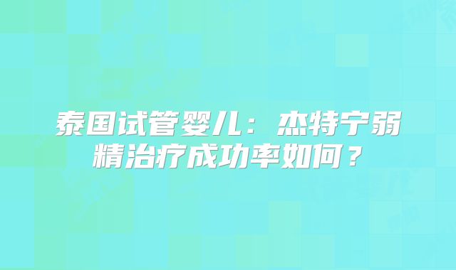 泰国试管婴儿：杰特宁弱精治疗成功率如何？