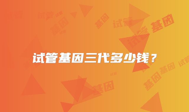 试管基因三代多少钱?