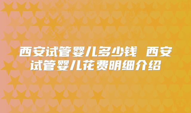西安试管婴儿多少钱 西安试管婴儿花费明细介绍