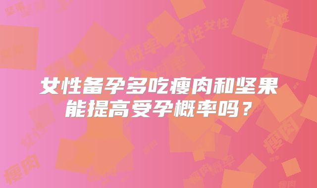 女性备孕多吃瘦肉和坚果能提高受孕概率吗？