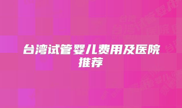 台湾试管婴儿费用及医院推荐