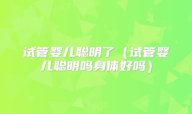 试管婴儿聪明了(试管婴儿聪明吗身体好吗)