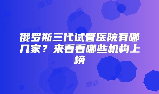 俄罗斯三代试管医院有哪几家?来看看哪些机构上榜