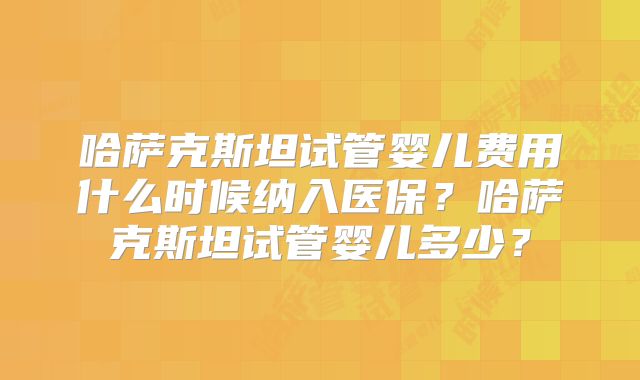 哈萨克斯坦试管婴儿费用什么时候纳入医保？哈萨克斯坦试管婴儿多少？