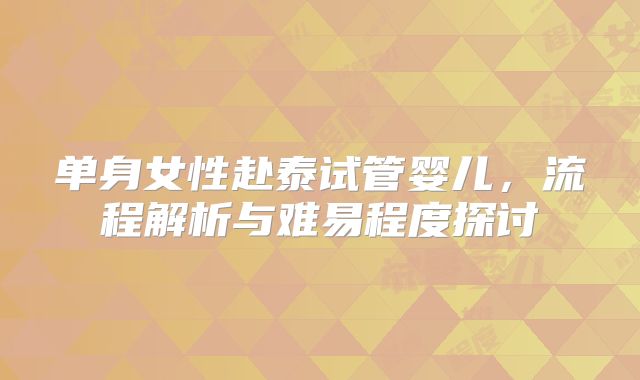 单身女性赴泰试管婴儿,流程解析与难易程度探讨