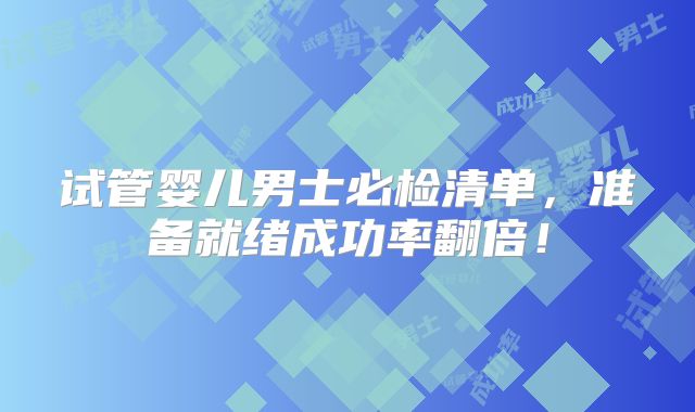 试管婴儿男士必检清单，准备就绪成功率翻倍！