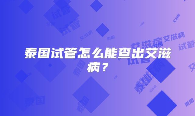 泰国试管怎么能查出艾滋病?