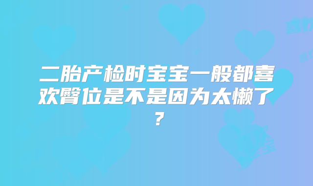 二胎产检时宝宝一般都喜欢臀位是不是因为太懒了？