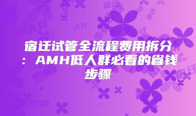 宿迁试管全流程费用拆分:AMH低人群必看的省钱步骤