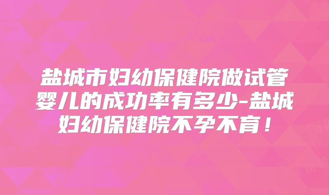 盐城市妇幼保健院做试管婴儿的成功率有多少-盐城妇幼保健院不孕不育！