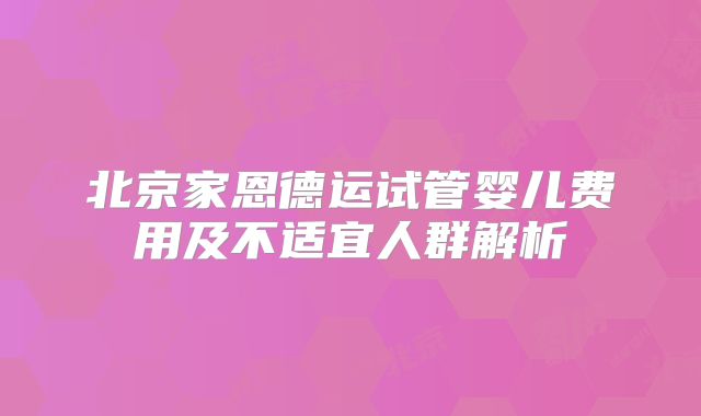 北京家恩德运试管婴儿费用及不适宜人群解析