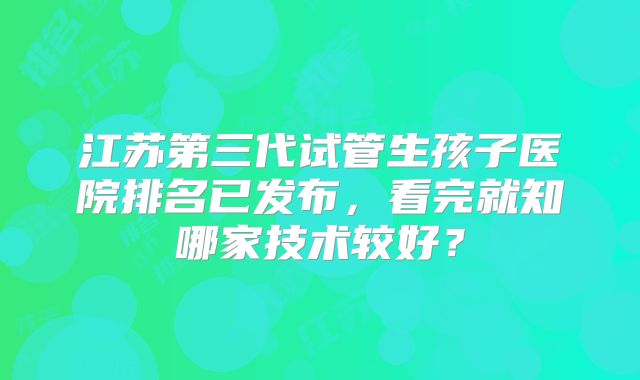 江苏第三代试管生孩子医院排名已发布，看完就知哪家技术较好？