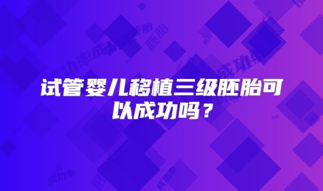 试管婴儿移植三级胚胎可以成功吗？