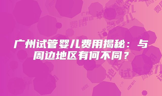 广州试管婴儿费用揭秘：与周边地区有何不同？