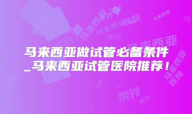 马来西亚做试管必备条件_马来西亚试管医院推荐！