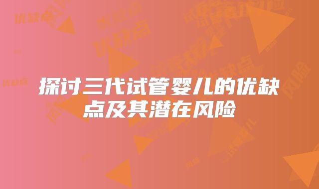 探讨三代试管婴儿的优缺点及其潜在风险