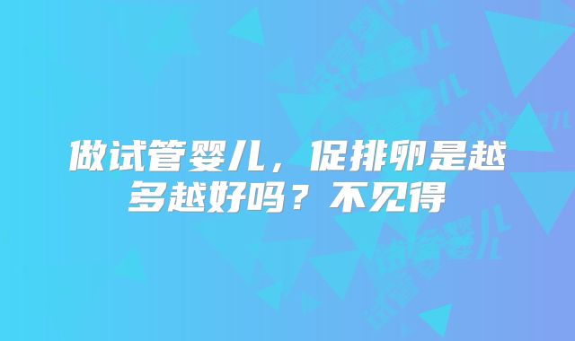 做试管婴儿，促排卵是越多越好吗？不见得