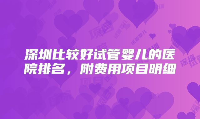 深圳比较好试管婴儿的医院排名，附费用项目明细