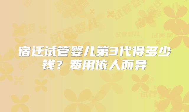宿迁试管婴儿第3代得多少钱？费用依人而异