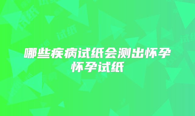 哪些疾病试纸会测出怀孕怀孕试纸
