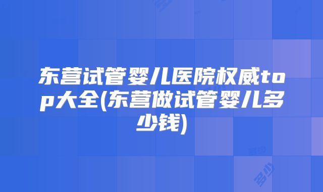 东营试管婴儿医院权威top大全(东营做试管婴儿多少钱)