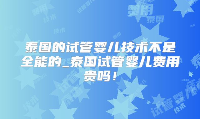 泰国的试管婴儿技术不是全能的_泰国试管婴儿费用贵吗!