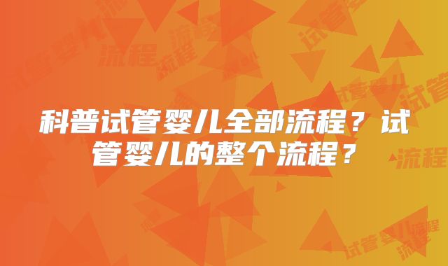 科普试管婴儿全部流程?试管婴儿的整个流程?