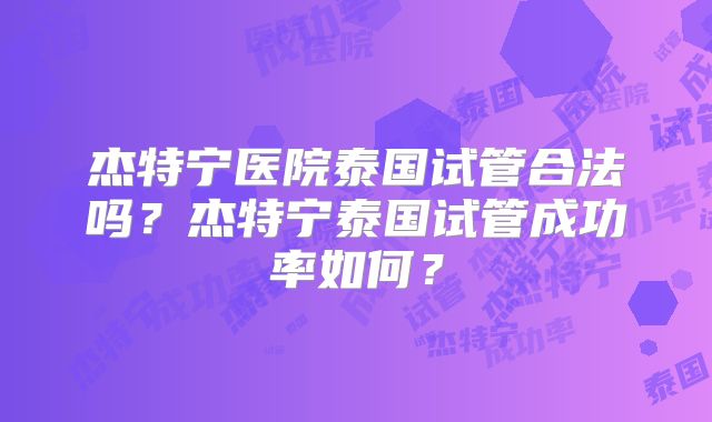 杰特宁医院泰国试管合法吗？杰特宁泰国试管成功率如何？