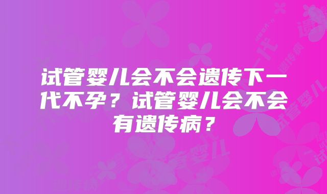试管婴儿会不会遗传下一代不孕？试管婴儿会不会有遗传病？