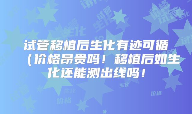 试管移植后生化有迹可循(价格昂贵吗!移植后如生化还能测出线吗!