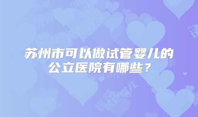苏州市可以做试管婴儿的公立医院有哪些？