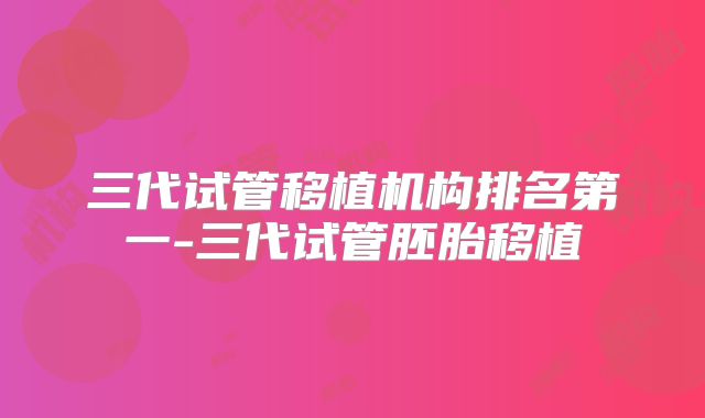 三代试管移植机构排名第一-三代试管胚胎移植
