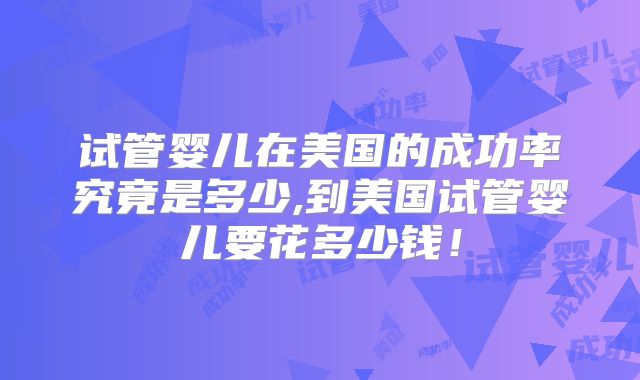 试管婴儿在美国的成功率究竟是多少,到美国试管婴儿要花多少钱！