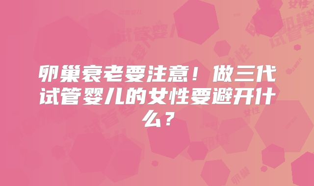卵巢衰老要注意!做三代试管婴儿的女性要避开什么?