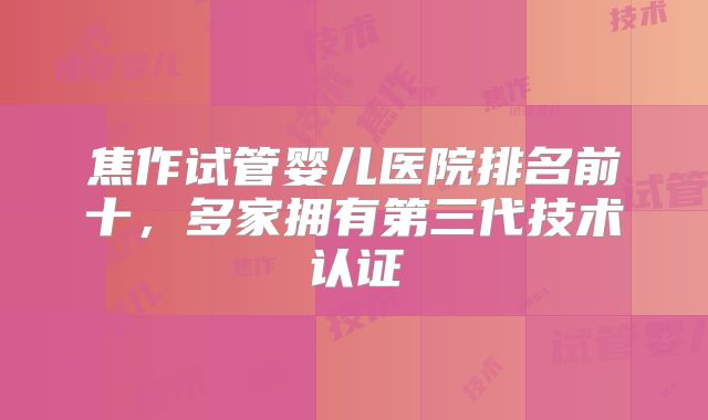 焦作试管婴儿医院排名前十,多家拥有第三代技术认证