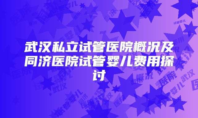 武汉私立试管医院概况及同济医院试管婴儿费用探讨